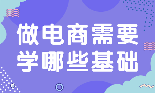做電商需要學(xué)哪些基礎(chǔ)？要學(xué)習(xí)哪些知識(shí)？