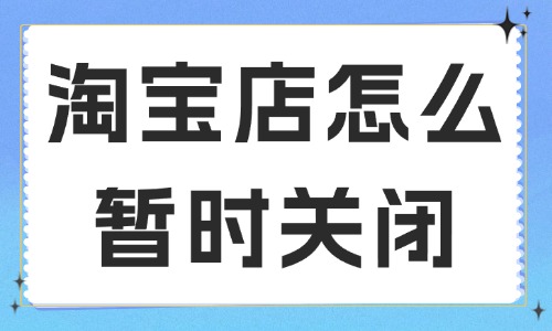 淘寶店鋪怎么暫時關閉？要如何申請？
